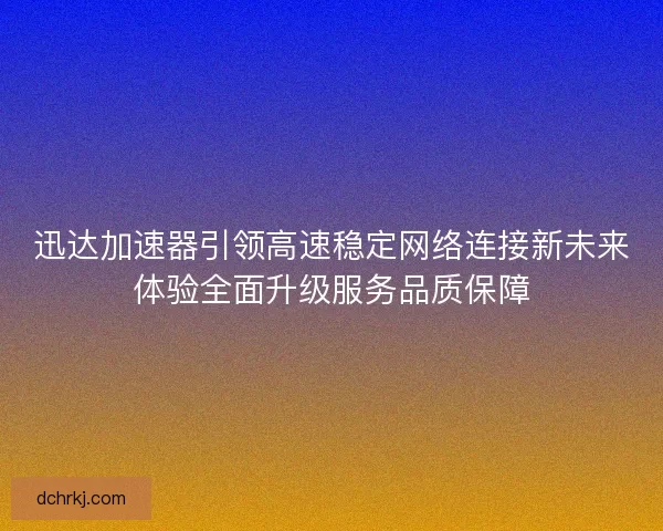 迅达加速器引领高速稳定网络连接新未来体验全面升级服务品质保障