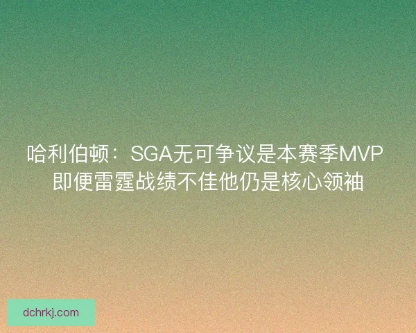 哈利伯顿：SGA无可争议是本赛季MVP 即便雷霆战绩不佳他仍是核心领袖