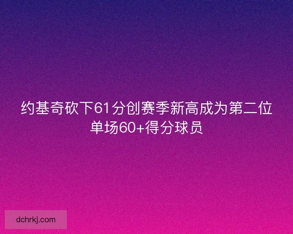 约基奇砍下61分创赛季新高成为第二位单场60+得分球员