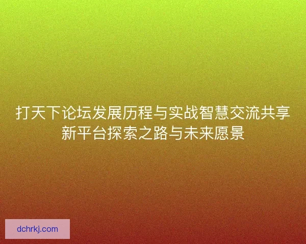 打天下论坛发展历程与实战智慧交流共享新平台探索之路与未来愿景