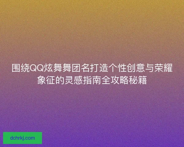 围绕QQ炫舞舞团名打造个性创意与荣耀象征的灵感指南全攻略秘籍