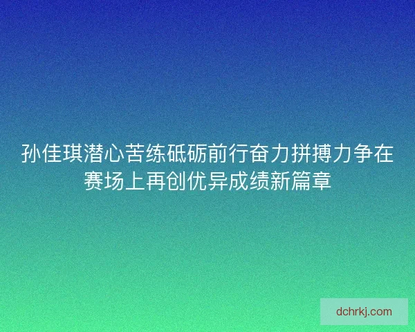 孙佳琪潜心苦练砥砺前行奋力拼搏力争在赛场上再创优异成绩新篇章