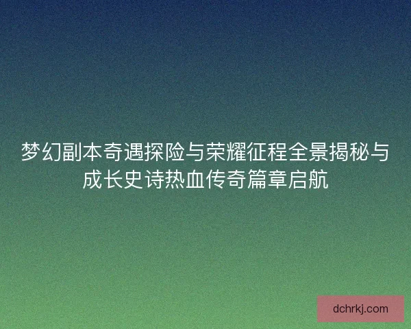 梦幻副本奇遇探险与荣耀征程全景揭秘与成长史诗热血传奇篇章启航