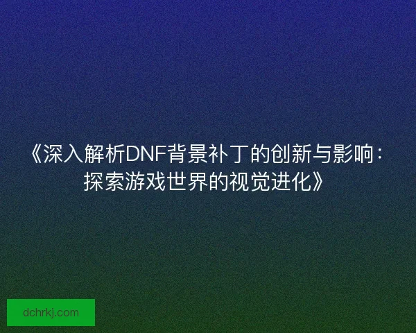 《深入解析DNF背景补丁的创新与影响：探索游戏世界的视觉进化》
