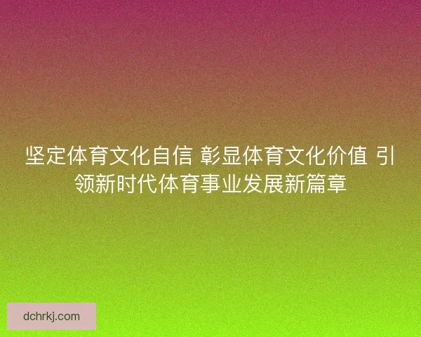 坚定体育文化自信 彰显体育文化价值 引领新时代体育事业发展新篇章